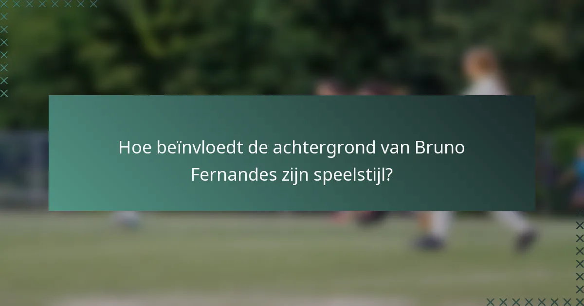 Hoe beïnvloedt de achtergrond van Bruno Fernandes zijn speelstijl?