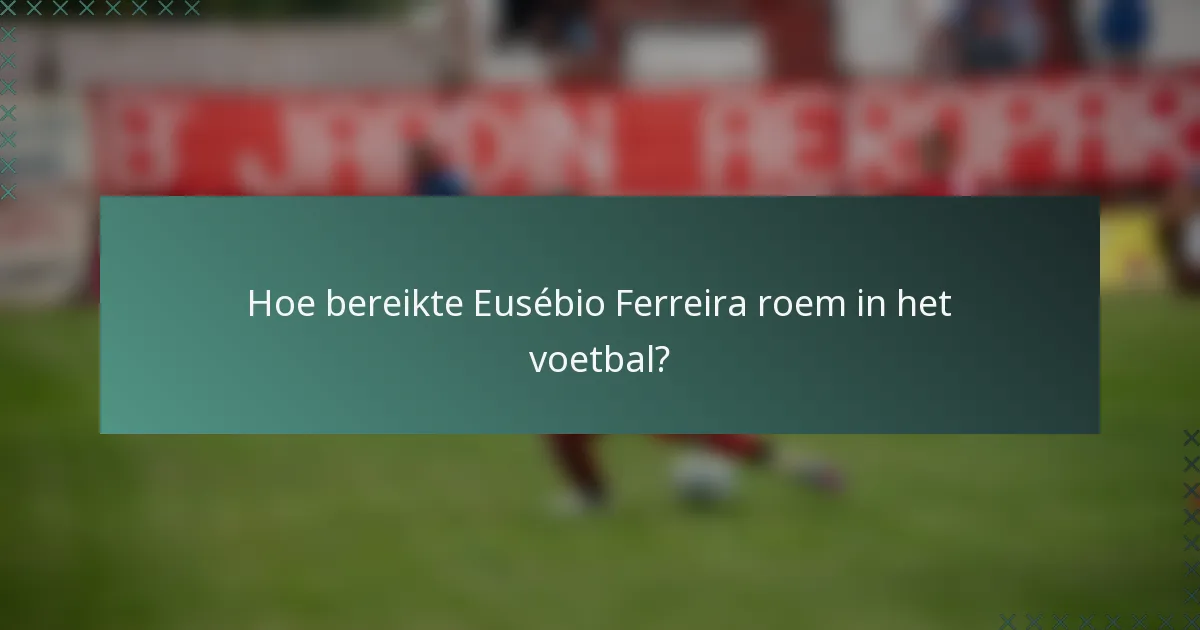 Hoe bereikte Eusébio Ferreira roem in het voetbal?