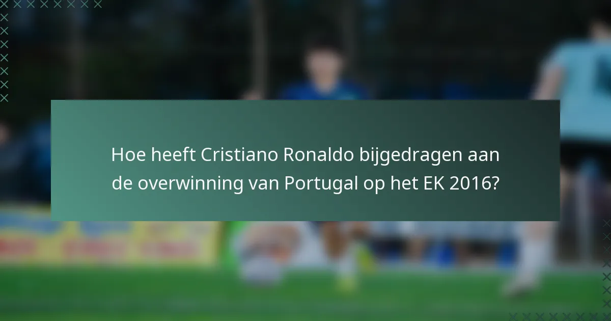 Hoe heeft Cristiano Ronaldo bijgedragen aan de overwinning van Portugal op het EK 2016?
