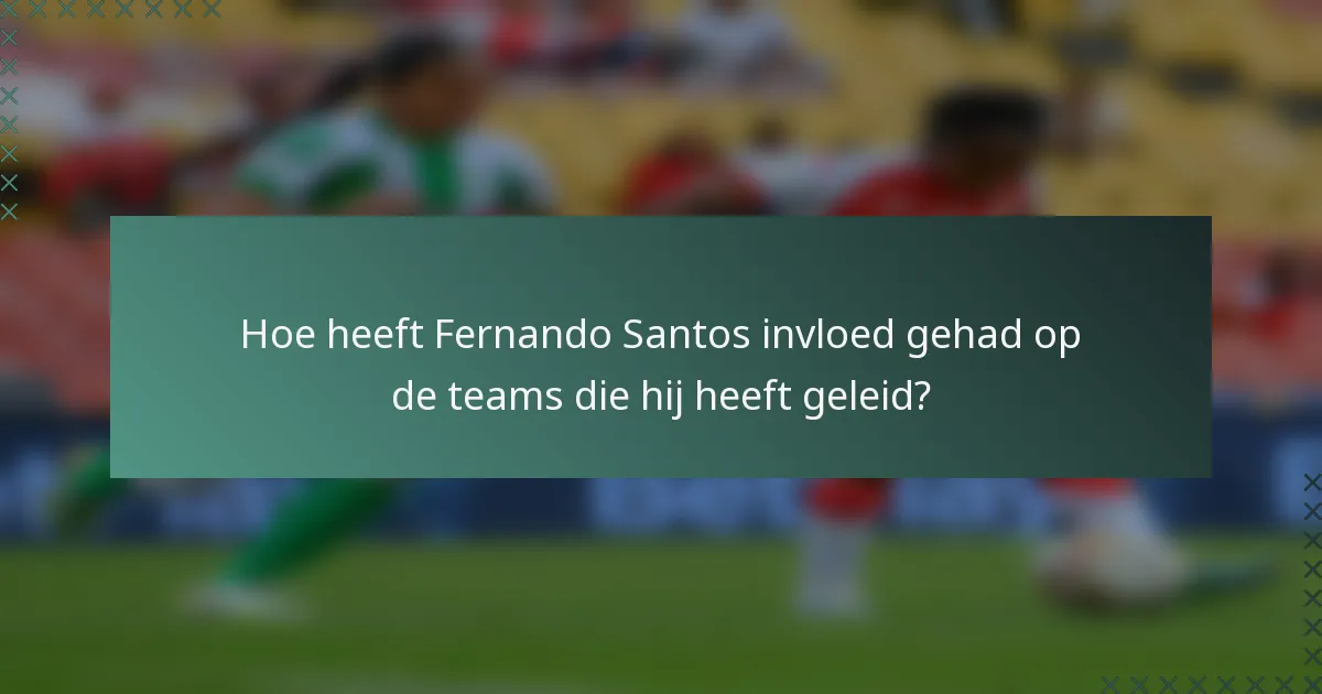 Hoe heeft Fernando Santos invloed gehad op de teams die hij heeft geleid?