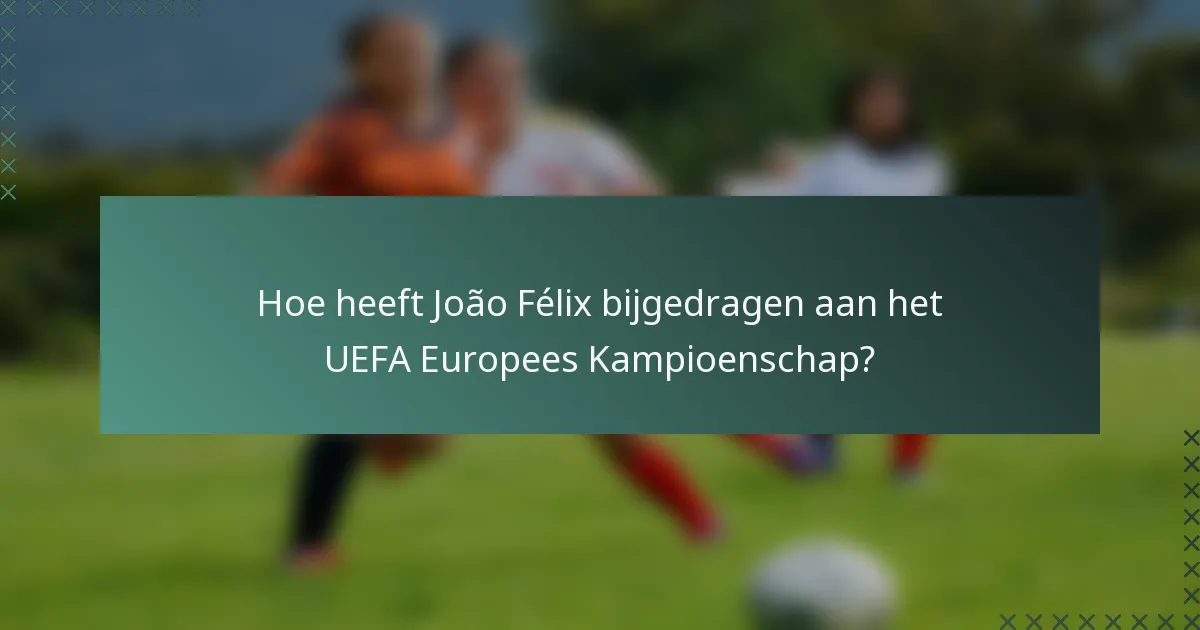 Hoe heeft João Félix bijgedragen aan het UEFA Europees Kampioenschap?