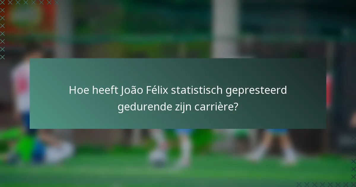 Hoe heeft João Félix statistisch gepresteerd gedurende zijn carrière?