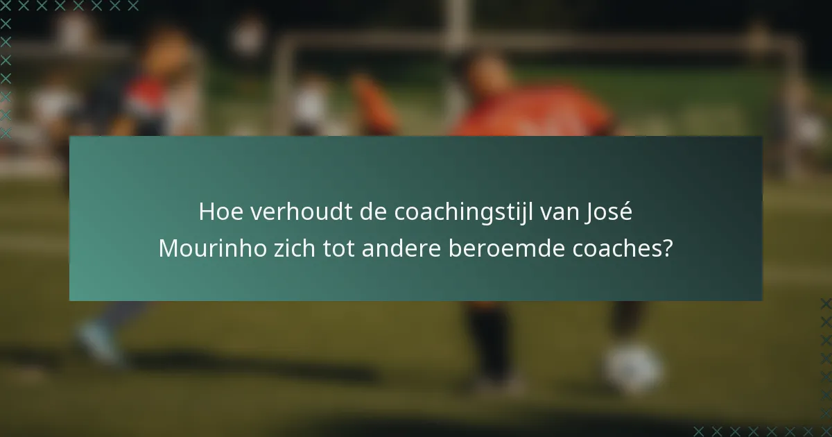 Hoe verhoudt de coachingstijl van José Mourinho zich tot andere beroemde coaches?