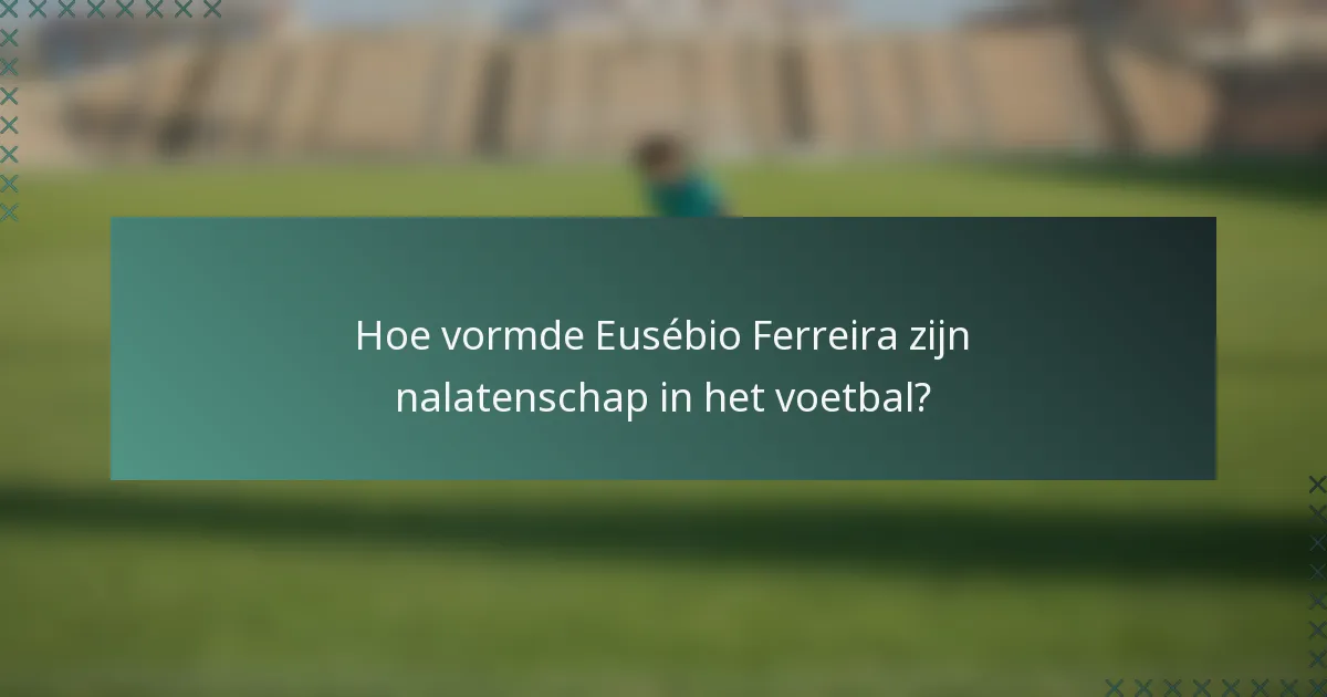 Hoe vormde Eusébio Ferreira zijn nalatenschap in het voetbal?