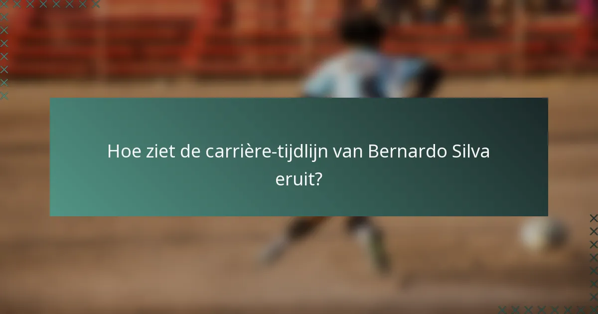 Hoe ziet de carrière-tijdlijn van Bernardo Silva eruit?