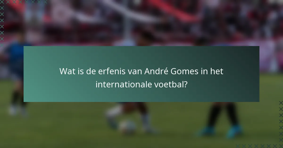 Wat is de erfenis van André Gomes in het internationale voetbal?