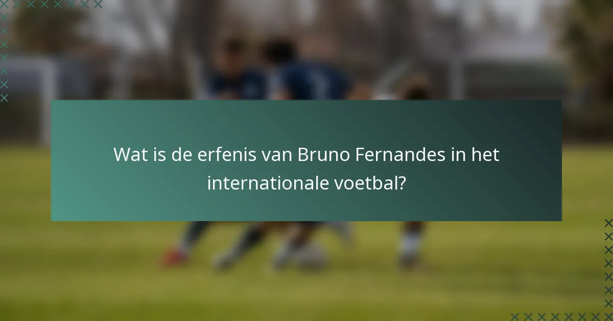 Wat is de erfenis van Bruno Fernandes in het internationale voetbal?