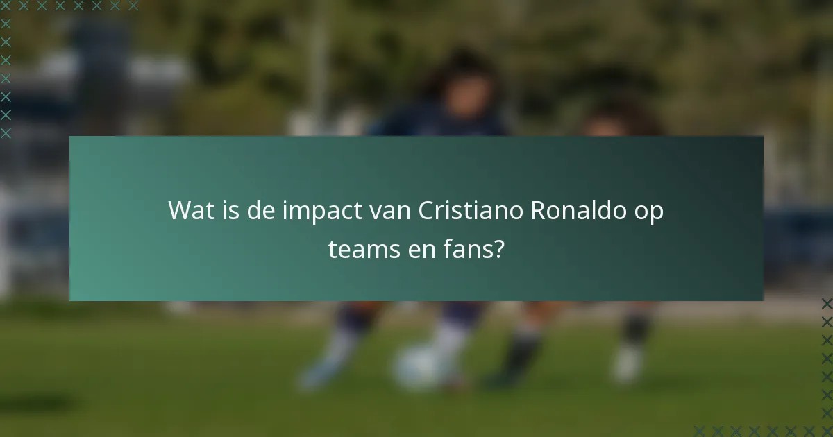 Wat is de impact van Cristiano Ronaldo op teams en fans?
