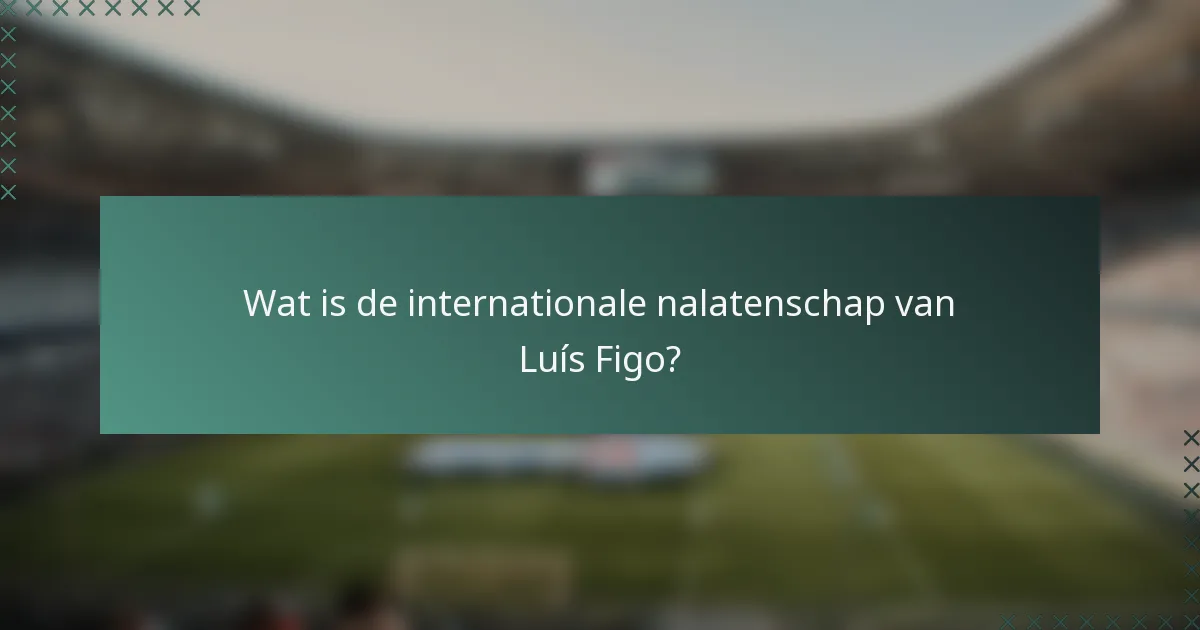 Wat is de internationale nalatenschap van Luís Figo?