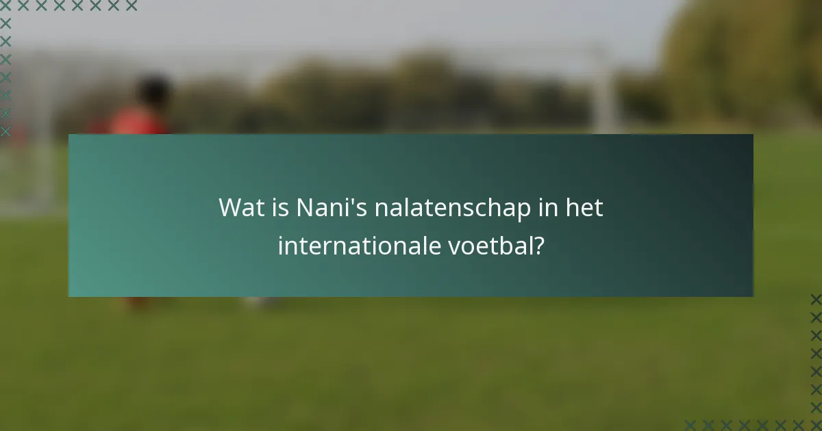 Wat is Nani's nalatenschap in het internationale voetbal?