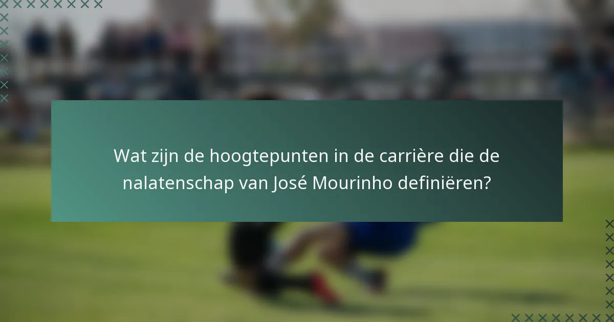 Wat zijn de hoogtepunten in de carrière die de nalatenschap van José Mourinho definiëren?