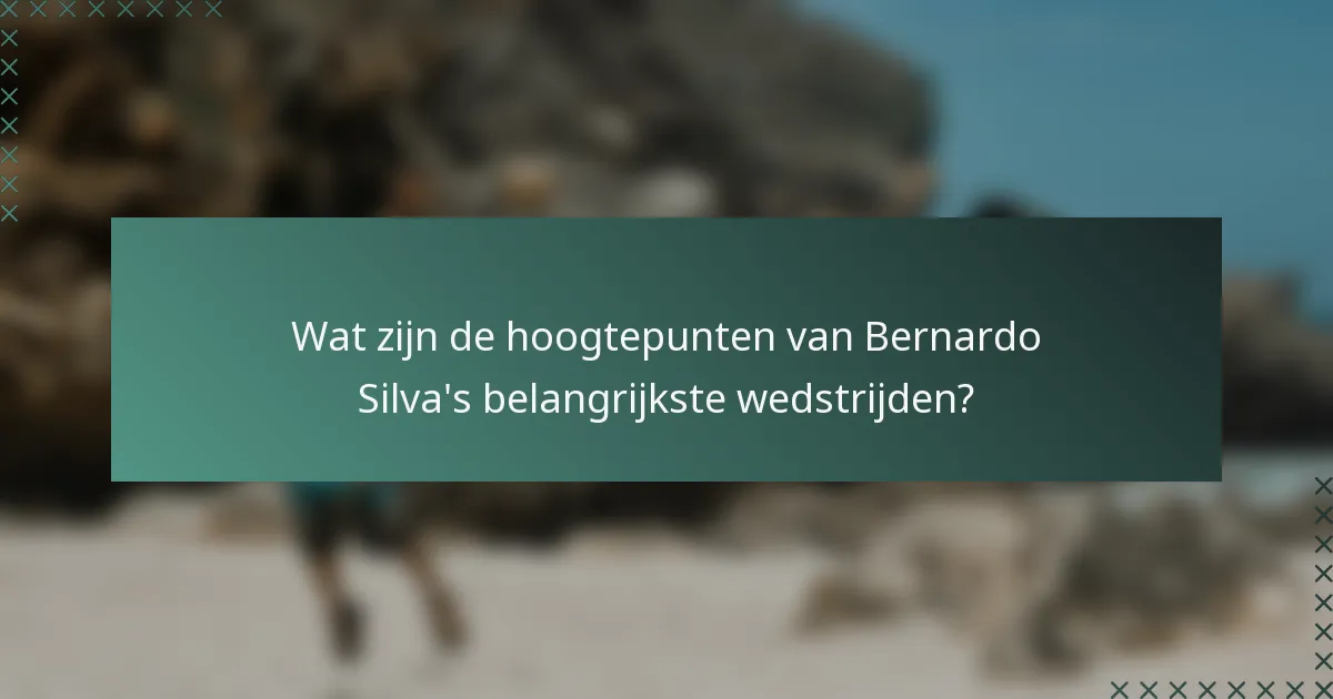 Wat zijn de hoogtepunten van Bernardo Silva's belangrijkste wedstrijden?