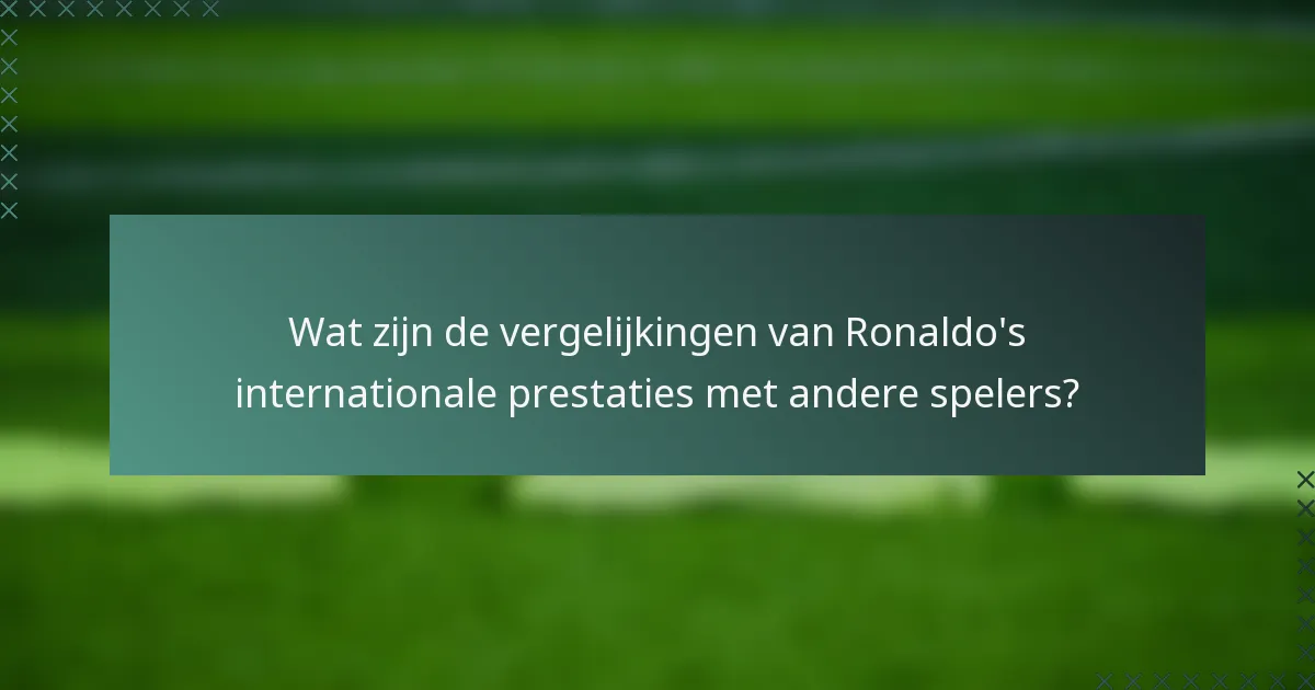 Wat zijn de vergelijkingen van Ronaldo's internationale prestaties met andere spelers?