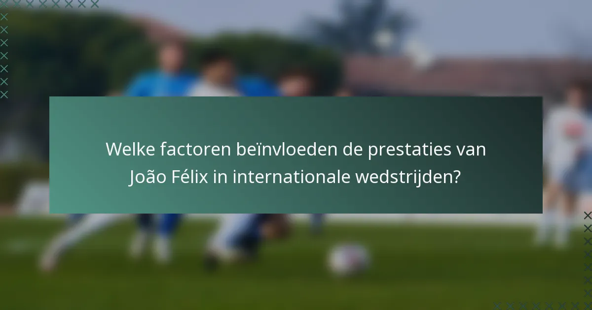 Welke factoren beïnvloeden de prestaties van João Félix in internationale wedstrijden?