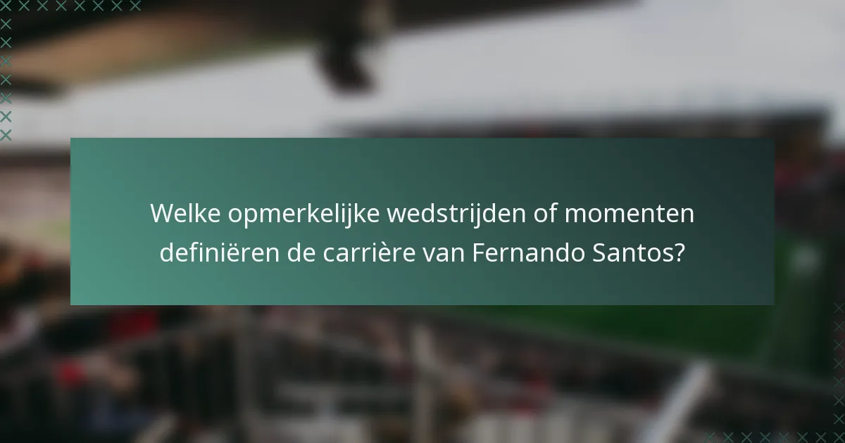 Welke opmerkelijke wedstrijden of momenten definiëren de carrière van Fernando Santos?