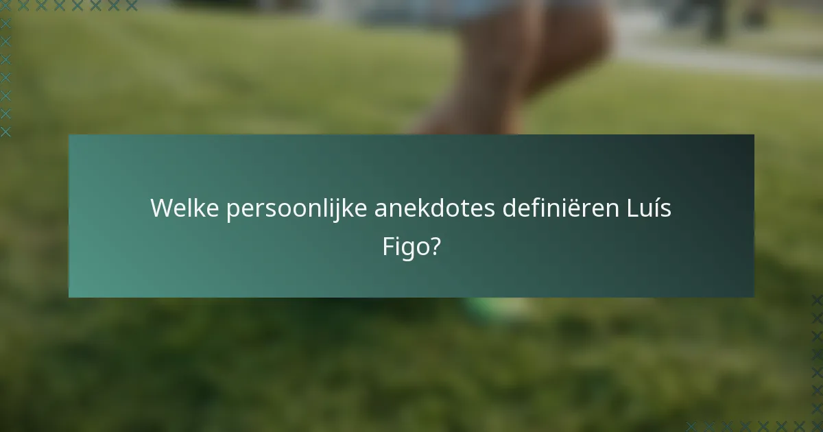 Welke persoonlijke anekdotes definiëren Luís Figo?
