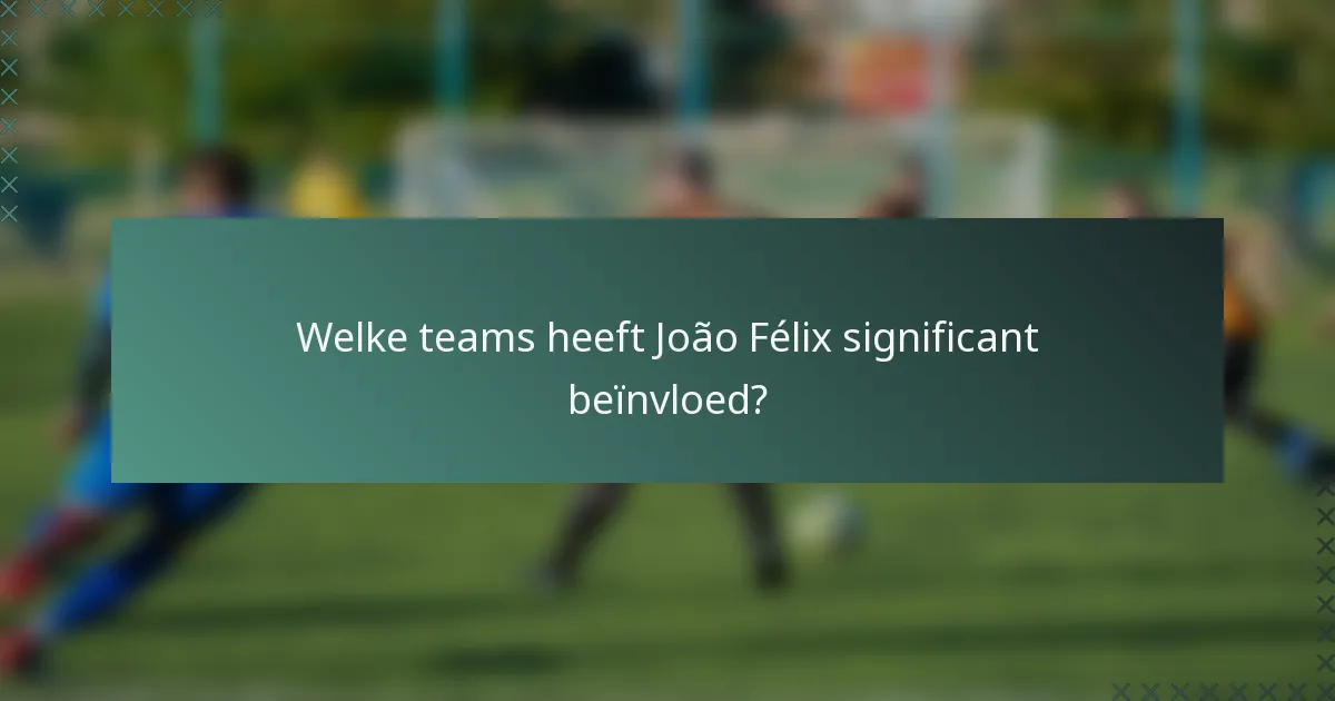 Welke teams heeft João Félix significant beïnvloed?