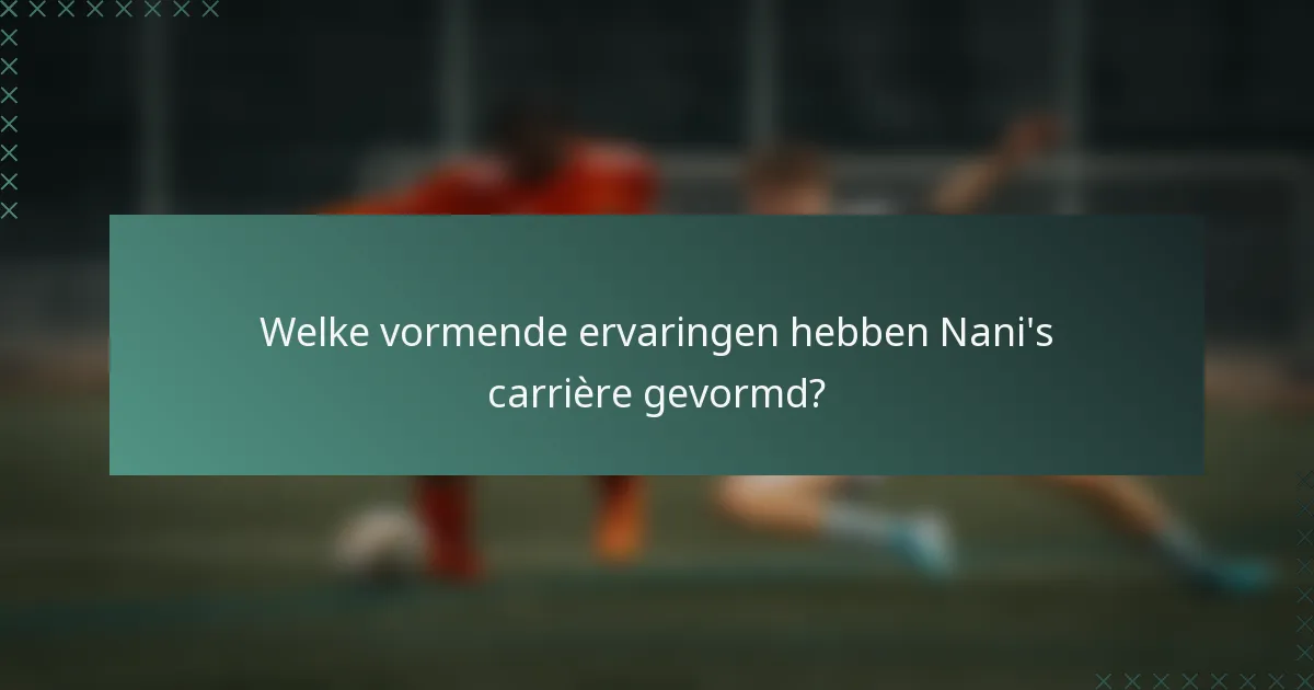 Welke vormende ervaringen hebben Nani's carrière gevormd?